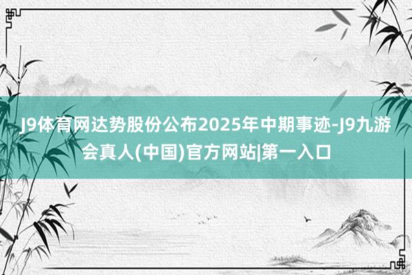 J9体育网达势股份公布2025年中期事迹-J9九游会真人(中国)官方网站|第一入口