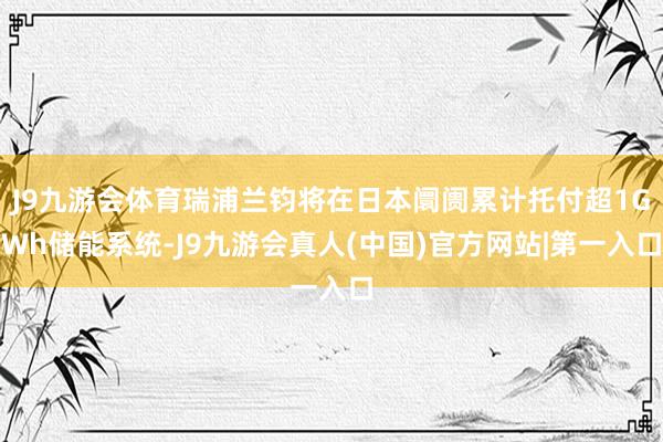 J9九游会体育瑞浦兰钧将在日本阛阓累计托付超1GWh储能系统-J9九游会真人(中国)官方网站|第一入口