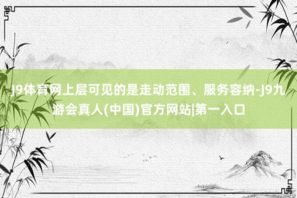 J9体育网上层可见的是走动范围、服务容纳-J9九游会真人(中国)官方网站|第一入口