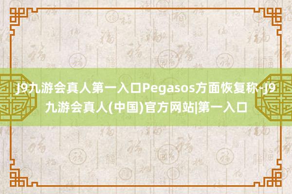 J9九游会真人第一入口Pegasos方面恢复称-J9九游会真人(中国)官方网站|第一入口