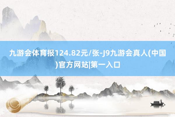 九游会体育报124.82元/张-J9九游会真人(中国)官方网站|第一入口