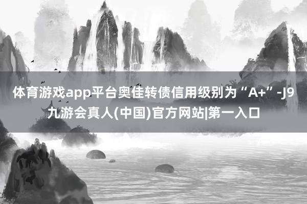 体育游戏app平台奥佳转债信用级别为“A+”-J9九游会真人(中国)官方网站|第一入口