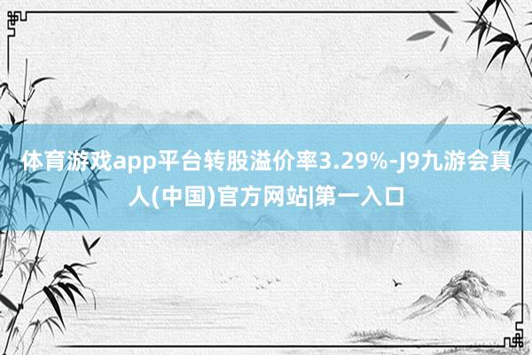 体育游戏app平台转股溢价率3.29%-J9九游会真人(中国)官方网站|第一入口