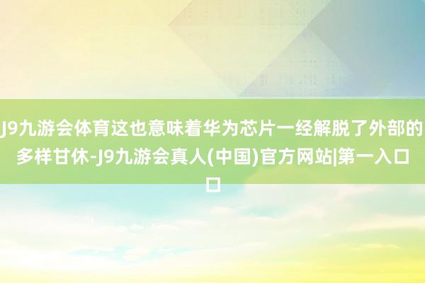 J9九游会体育这也意味着华为芯片一经解脱了外部的多样甘休-J9九游会真人(中国)官方网站|第一入口