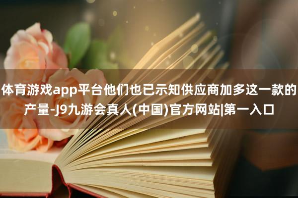 体育游戏app平台他们也已示知供应商加多这一款的产量-J9九游会真人(中国)官方网站|第一入口