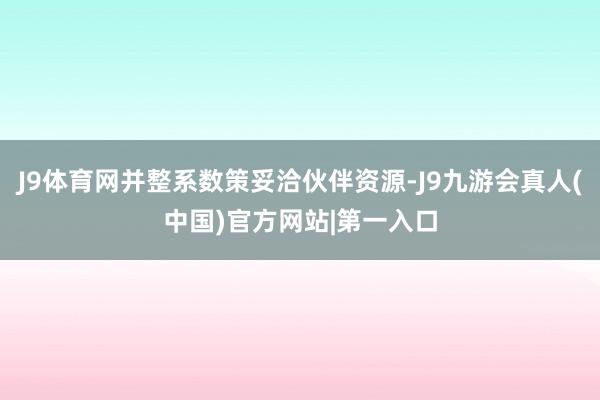 J9体育网并整系数策妥洽伙伴资源-J9九游会真人(中国)官方网站|第一入口