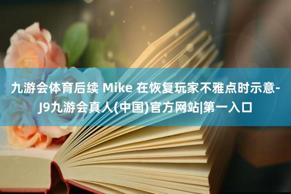九游会体育后续 Mike 在恢复玩家不雅点时示意-J9九游会真人(中国)官方网站|第一入口