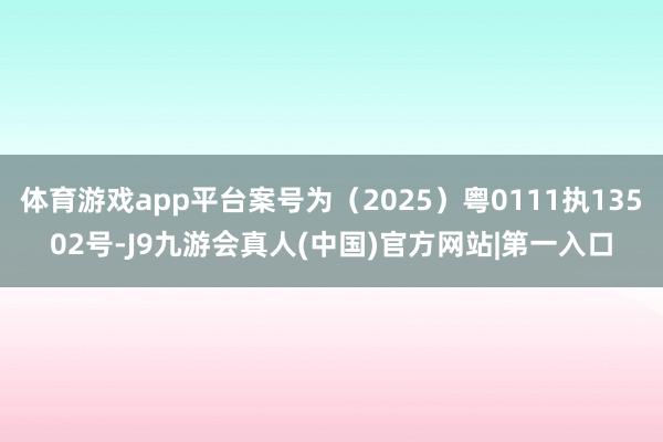 体育游戏app平台案号为(2025)粤0111执13502号-J9九游会真人(中国)官方网站|第一入口