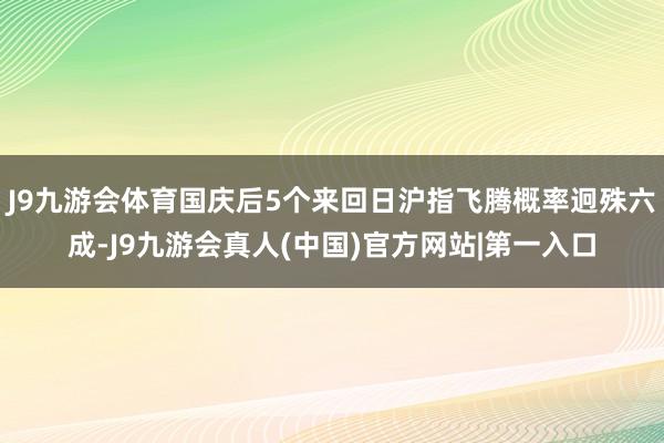J9九游会体育国庆后5个来回日沪指飞腾概率迥殊六成-J9九游会真人(中国)官方网站|第一入口