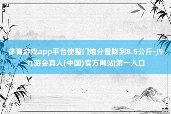 体育游戏app平台使整门炮分量降到8.5公斤-J9九游会真人(中国)官方网站|第一入口
