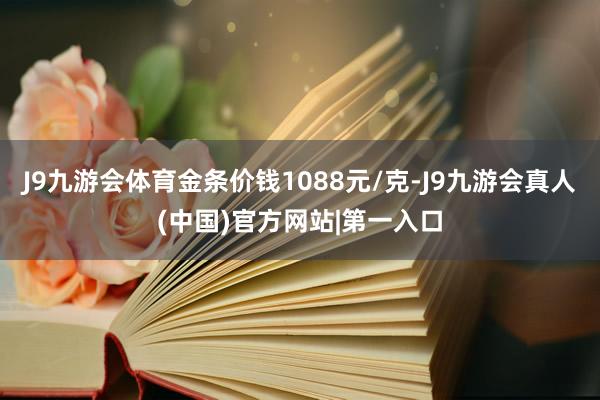 J9九游会体育金条价钱1088元/克-J9九游会真人(中国)官方网站|第一入口