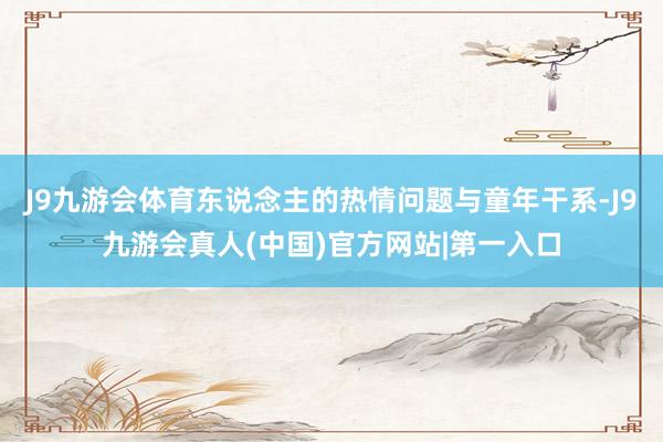 J9九游会体育东说念主的热情问题与童年干系-J9九游会真人(中国)官方网站|第一入口