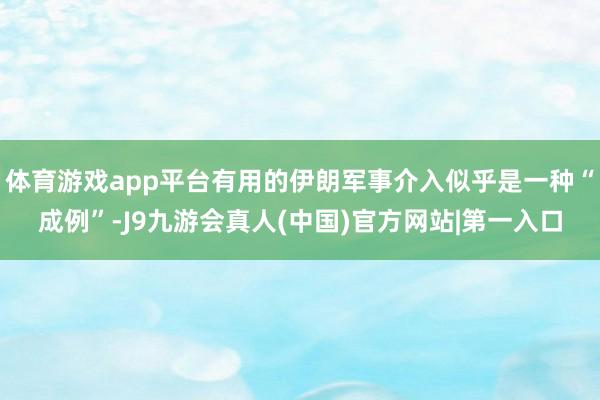 体育游戏app平台有用的伊朗军事介入似乎是一种“成例”-J9九游会真人(中国)官方网站|第一入口