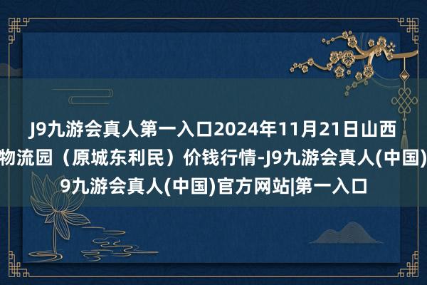 J9九游会真人第一入口2024年11月21日山西太原丈子头农居品物流园（原城东利民）价钱行情-J9九游会真人(中国)官方网站|第一入口
