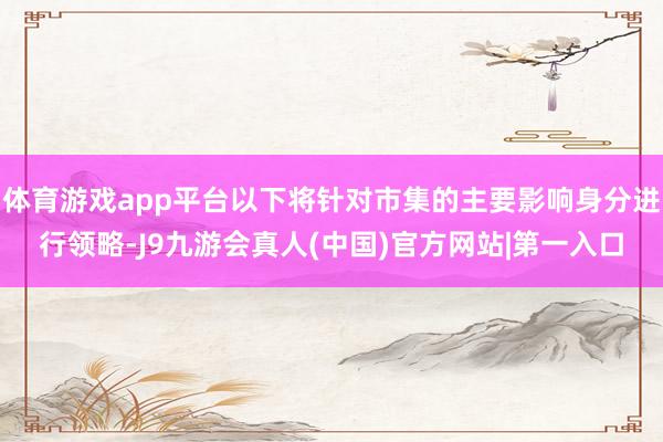 体育游戏app平台以下将针对市集的主要影响身分进行领略-J9九游会真人(中国)官方网站|第一入口