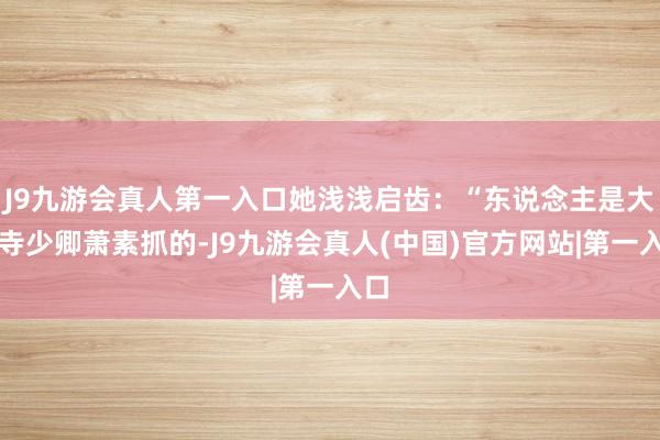 J9九游会真人第一入口她浅浅启齿：“东说念主是大理寺少卿萧素抓的-J9九游会真人(中国)官方网站|第一入口