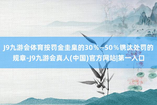 J9九游会体育按罚金圭臬的30％—50％镌汰处罚的规章-J9九游会真人(中国)官方网站|第一入口