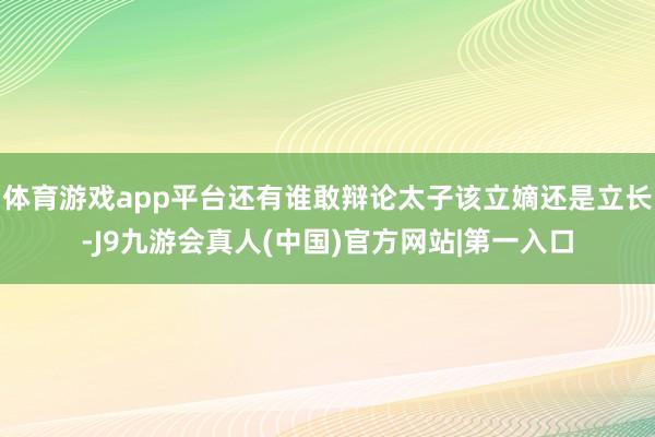 体育游戏app平台还有谁敢辩论太子该立嫡还是立长-J9九游会真人(中国)官方网站|第一入口