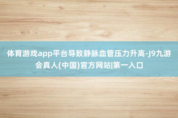 体育游戏app平台导致静脉血管压力升高-J9九游会真人(中国)官方网站|第一入口
