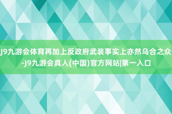 J9九游会体育再加上反政府武装事实上亦然乌合之众-J9九游会真人(中国)官方网站|第一入口