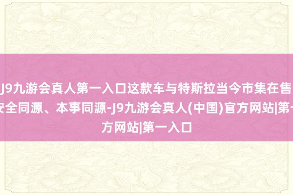 J9九游会真人第一入口这款车与特斯拉当今市集在售车型安全同源、本事同源-J9九游会真人(中国)官方网站|第一入口