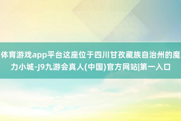 体育游戏app平台这座位于四川甘孜藏族自治州的魔力小城-J9九游会真人(中国)官方网站|第一入口