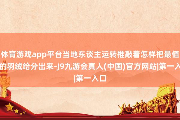 体育游戏app平台当地东谈主运转推敲着怎样把最值钱的羽绒给分出来-J9九游会真人(中国)官方网站|第一入口