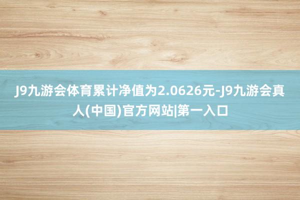 J9九游会体育累计净值为2.0626元-J9九游会真人(中国)官方网站|第一入口