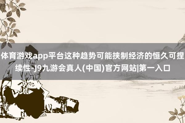 体育游戏app平台这种趋势可能挟制经济的恒久可捏续性-J9九游会真人(中国)官方网站|第一入口
