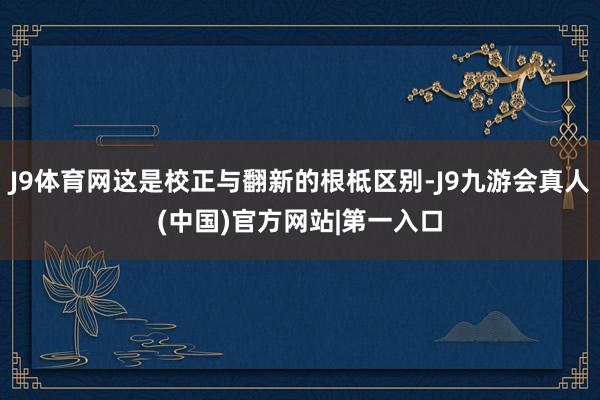 J9体育网这是校正与翻新的根柢区别-J9九游会真人(中国)官方网站|第一入口