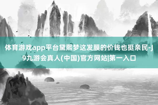体育游戏app平台黛熙梦这发膜的价钱也挺亲民-J9九游会真人(中国)官方网站|第一入口