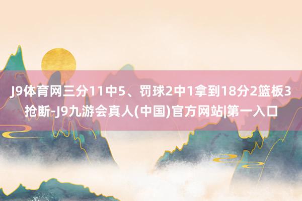 J9体育网三分11中5、罚球2中1拿到18分2篮板3抢断-J9九游会真人(中国)官方网站|第一入口