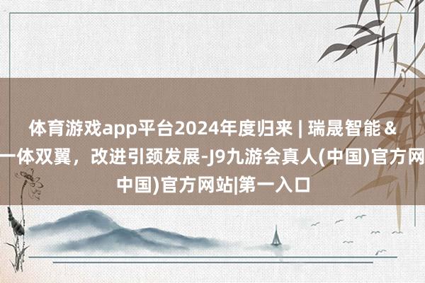 体育游戏app平台2024年度归来 | 瑞晟智能＆圣瑞念念：一体双翼，改进引颈发展-J9九游会真人(中国)官方网站|第一入口