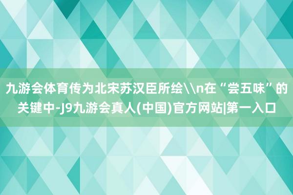 九游会体育传为北宋苏汉臣所绘\n在“尝五味”的关键中-J9九游会真人(中国)官方网站|第一入口