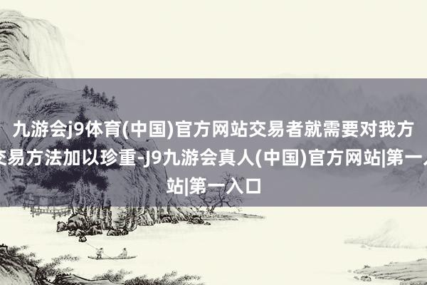 九游会j9体育(中国)官方网站交易者就需要对我方的交易方法加以珍重-J9九游会真人(中国)官方网站|第一入口