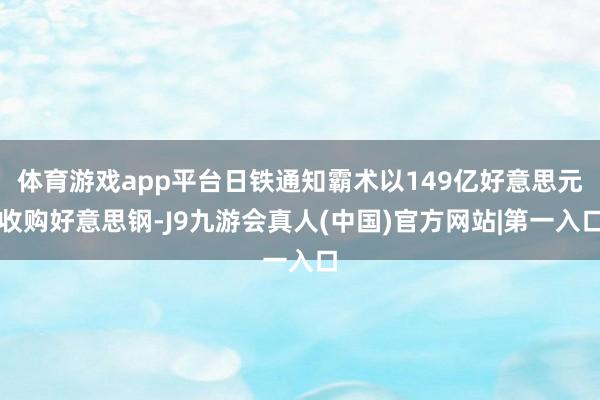 体育游戏app平台日铁通知霸术以149亿好意思元收购好意思钢-J9九游会真人(中国)官方网站|第一入口