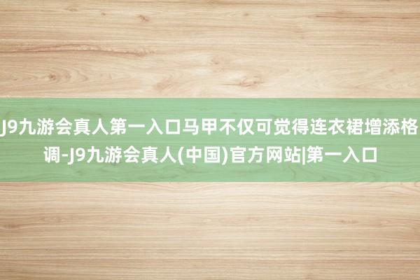 J9九游会真人第一入口马甲不仅可觉得连衣裙增添格调-J9九游会真人(中国)官方网站|第一入口
