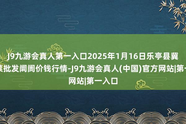 J9九游会真人第一入口2025年1月16日乐亭县冀东果菜批发阛阓价钱行情-J9九游会真人(中国)官方网站|第一入口