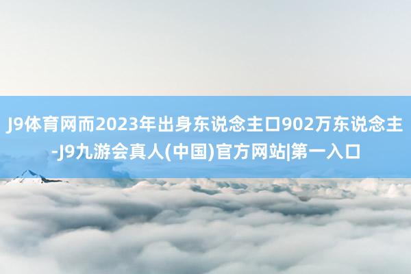 J9体育网而2023年出身东说念主口902万东说念主-J9九游会真人(中国)官方网站|第一入口