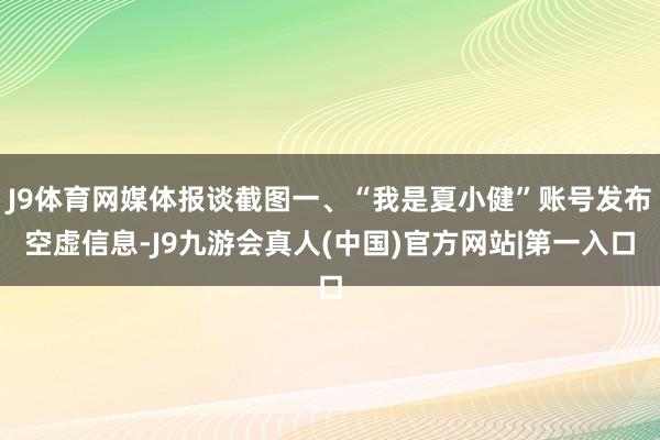 J9体育网媒体报谈截图一、“我是夏小健”账号发布空虚信息-J9九游会真人(中国)官方网站|第一入口