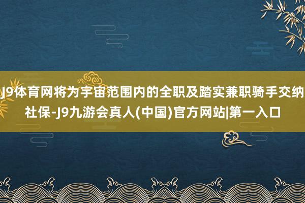 J9体育网将为宇宙范围内的全职及踏实兼职骑手交纳社保-J9九游会真人(中国)官方网站|第一入口