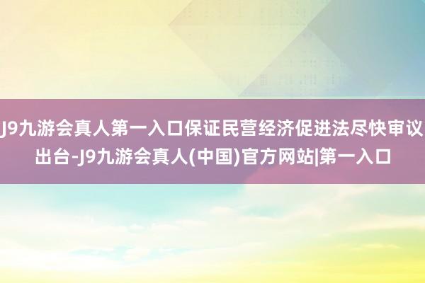 J9九游会真人第一入口保证民营经济促进法尽快审议出台-J9九游会真人(中国)官方网站|第一入口