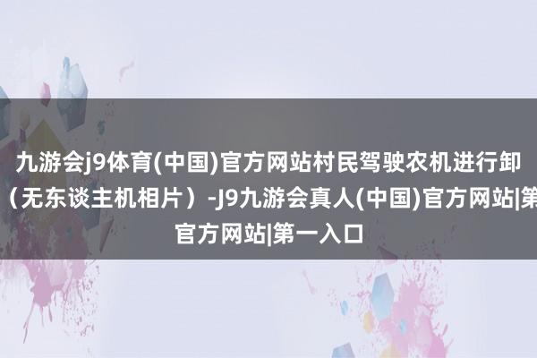 九游会j9体育(中国)官方网站村民驾驶农机进行卸粮功课（无东谈主机相片）-J9九游会真人(中国)官方网站|第一入口