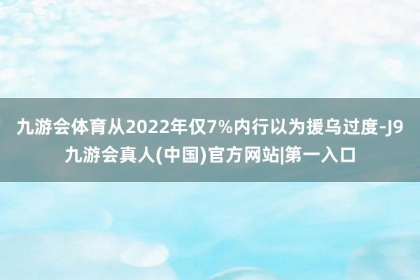 九游会体育从2022年仅7%内行以为援乌过度-J9九游会真人(中国)官方网站|第一入口