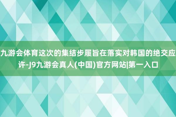 九游会体育这次的集结步履旨在落实对韩国的绝交应许-J9九游会真人(中国)官方网站|第一入口