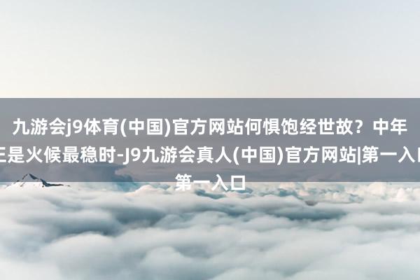 九游会j9体育(中国)官方网站何惧饱经世故？中年正是火候最稳时-J9九游会真人(中国)官方网站|第一入口