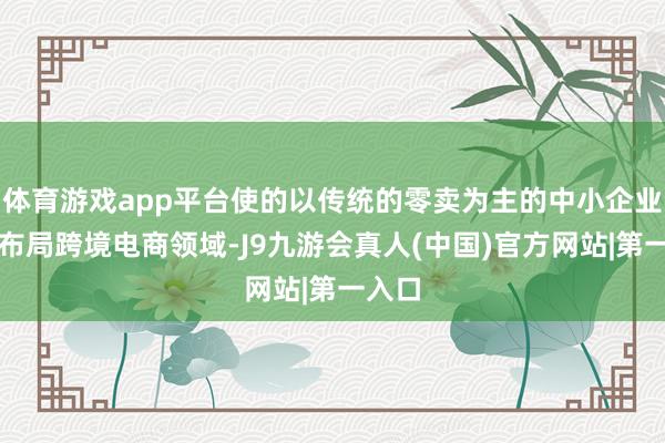 体育游戏app平台使的以传统的零卖为主的中小企业纷纷布局跨境电商领域-J9九游会真人(中国)官方网站|第一入口