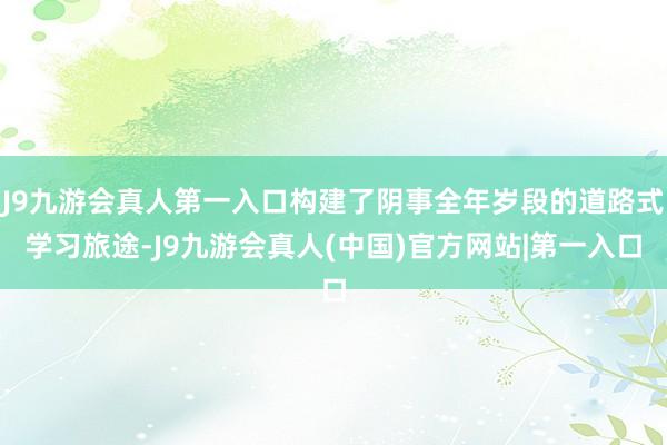 J9九游会真人第一入口构建了阴事全年岁段的道路式学习旅途-J9九游会真人(中国)官方网站|第一入口