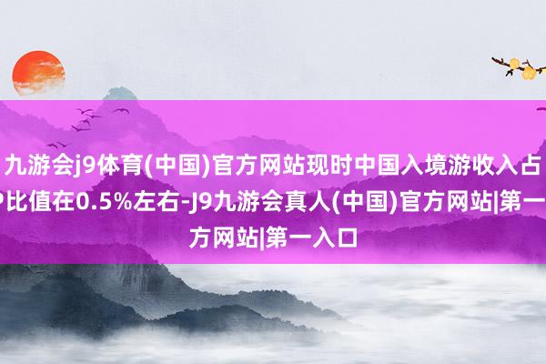 九游会j9体育(中国)官方网站现时中国入境游收入占GDP比值在0.5%左右-J9九游会真人(中国)官方网站|第一入口