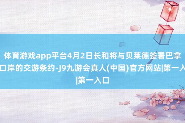 体育游戏app平台4月2日长和将与贝莱德签署巴拿马口岸的交游条约-J9九游会真人(中国)官方网站|第一入口